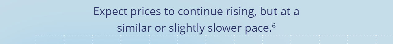 Expect prices to continue rising, but at a similar or slightly slower pace.[6]